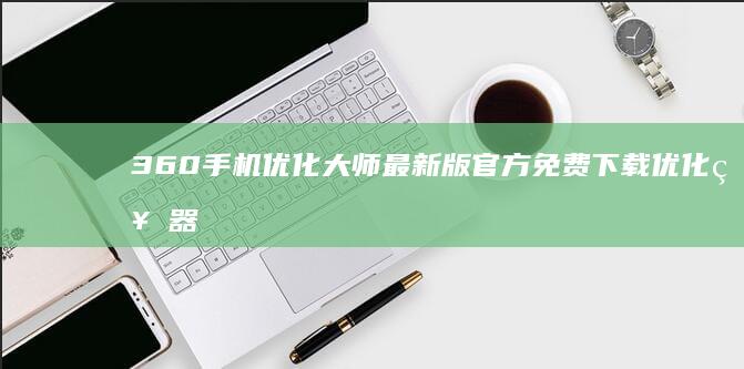 360手机优化大师最新版官方免费下载优化神器