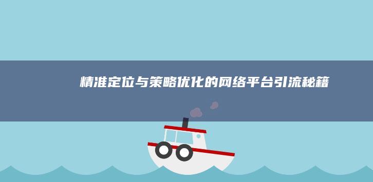 精准定位与策略优化的网络平台引流秘籍